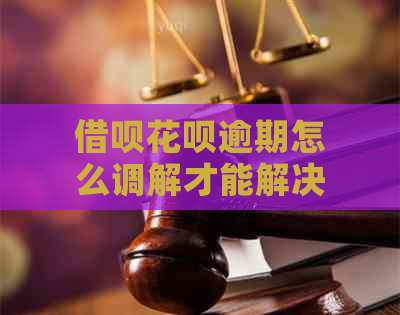 借呗花呗逾期怎么调解才能解决问题