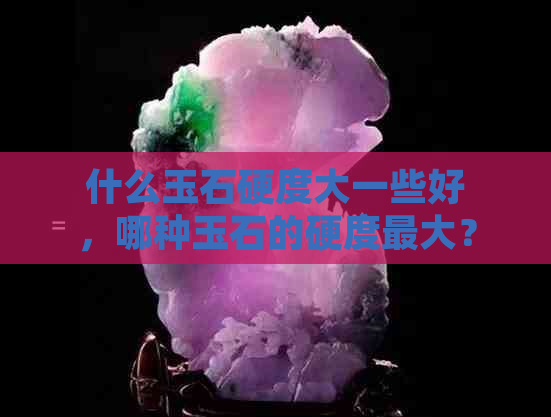 什么玉石硬度大一些好，哪种玉石的硬度更大？