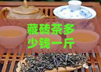 藏砖茶多少钱一斤：了解当前市场价格