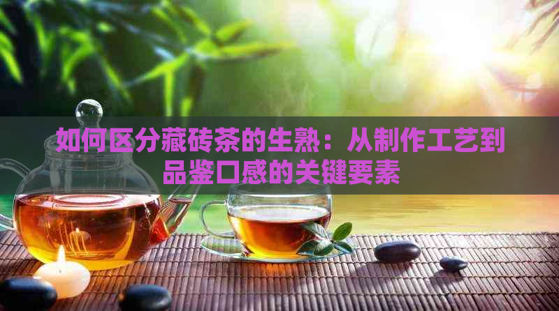 如何区分藏砖茶的生熟：从制作工艺到品鉴口感的关键要素