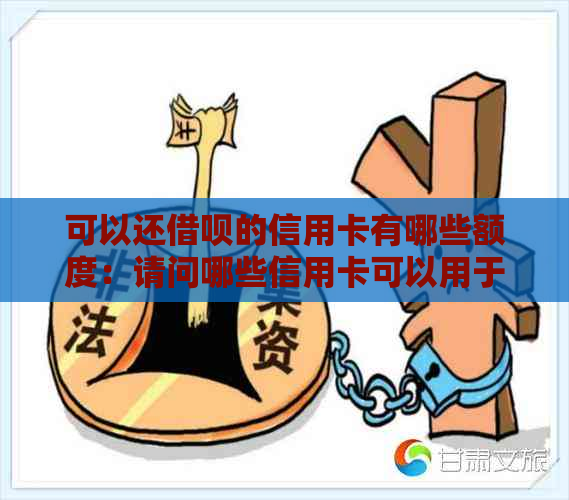 可以还借呗的信用卡有哪些额度：请问哪些信用卡可以用于还借呗的款项？