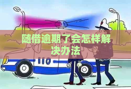 随借逾期了会怎样解决办法