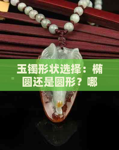 玉镯形状选择：椭圆还是圆形？哪个更适合你？