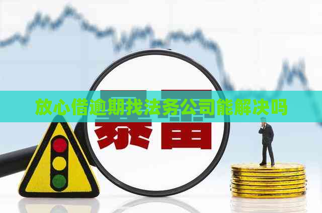 放心借逾期找法务公司能解决吗