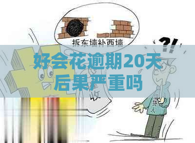 好会花逾期20天后果严重吗