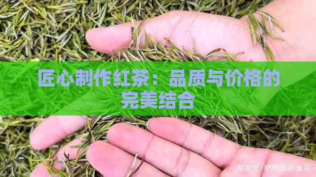 匠心制作红茶：品质与价格的完美结合