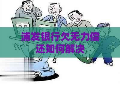 浦发银行欠无力偿还如何解决