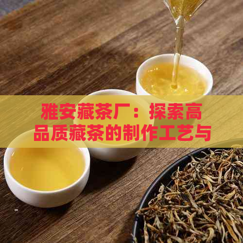 雅安藏茶厂：探索高品质藏茶的制作工艺与文化传承