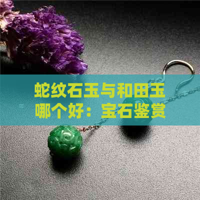 蛇纹石玉与和田玉哪个好：宝石鉴赏初学者指南