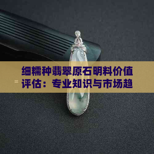 细糯种翡翠原石明料价值评估：专业知识与市场趋势分析