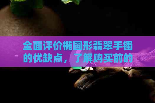 全面评价椭圆形翡翠手镯的优缺点，了解购买前的关键因素及适合人群