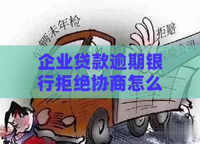 企业贷款逾期银行拒绝协商怎么办