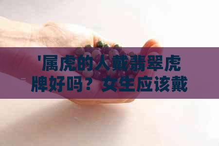 '属虎的人戴翡翠虎牌好吗？女生应该戴在哪只手？'