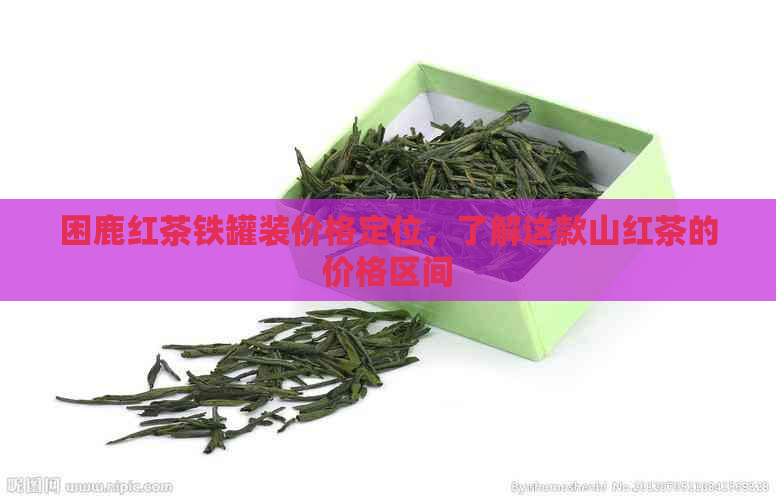 困鹿红茶铁罐装价格定位，了解这款山红茶的价格区间