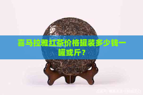 喜马拉雅红茶价格罐装多少钱一罐或斤？