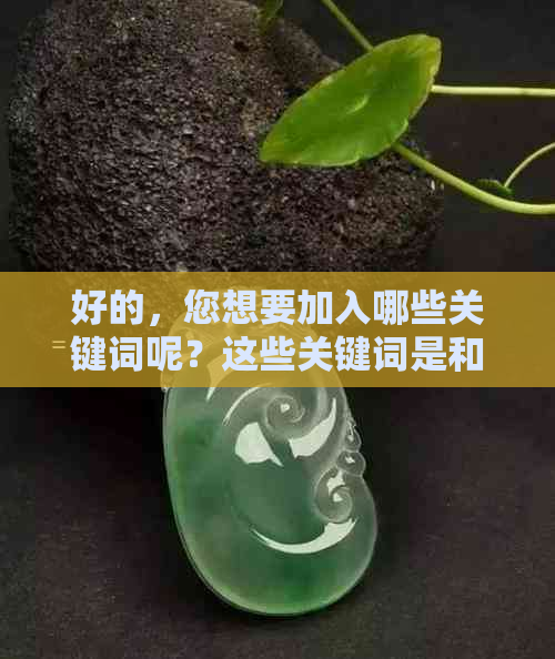 好的，您想要加入哪些关键词呢？这些关键词是和翡翠相关的吗？