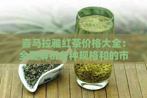 喜马拉雅红茶价格大全：全面解析各种规格和的市场行情