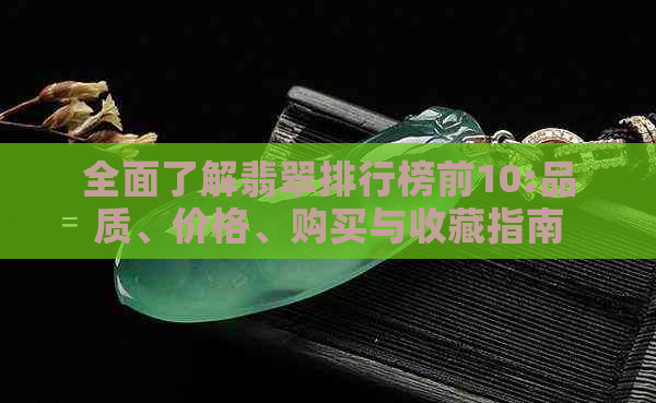 全面了解翡翠排行榜前10:品质、价格、购买与收藏指南