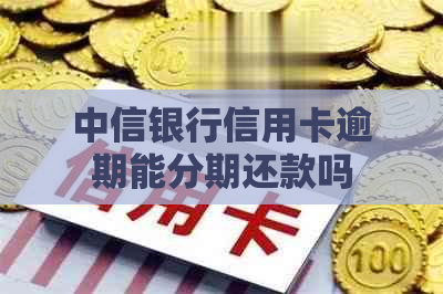 中信银行信用卡逾期能分期还款吗