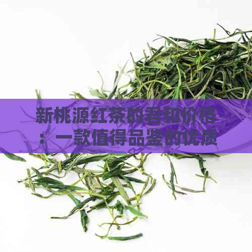 新桃源红茶的君和价格：一款值得品鉴的优质红茶