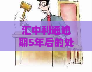 汇中利通逾期5年后的处理方式及后果