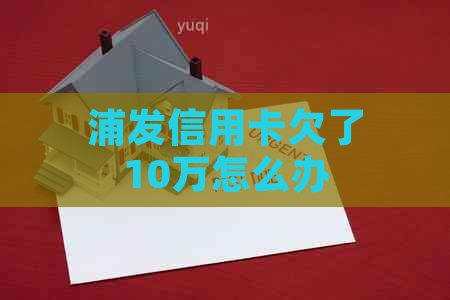 浦发信用卡欠了10万怎么办