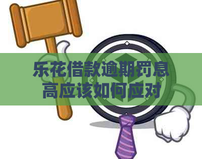 乐花借款逾期罚息高应该如何应对