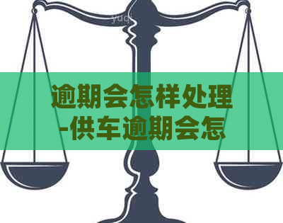 逾期会怎样处理-供车逾期会怎样处理