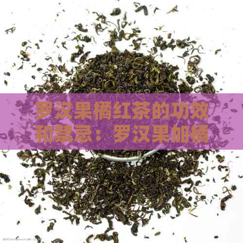 罗汉果橘红茶的功效和禁忌：罗汉果加橘红的独特效果及注意事项