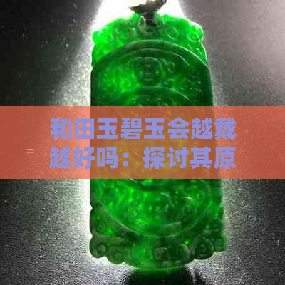 和田玉碧玉会越戴越好吗：探讨其原因与影响