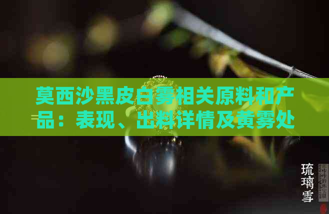 莫西沙黑皮白雾相关原料和产品：表现、出料详情及黄雾处理