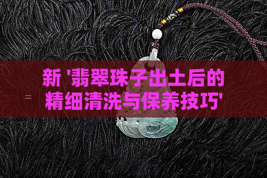 新 '翡翠珠子出土后的精细清洗与保养技巧'