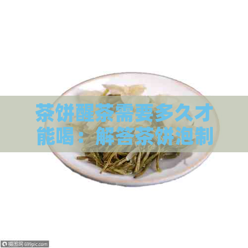 茶饼醒茶需要多久才能喝：解答茶饼泡制时间及饮用建议，拆开后如何醒茶。