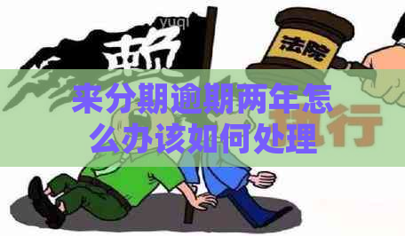 来分期逾期两年怎么办该如何处理