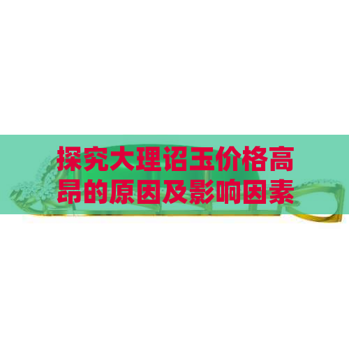 探究大理诏玉价格高昂的原因及影响因素，为什么它如此珍贵？