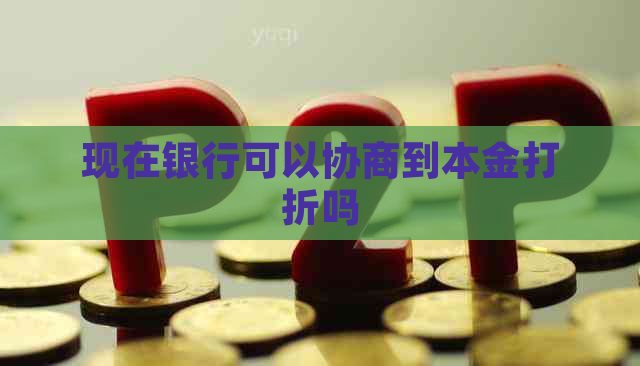 现在银行可以协商到本金打折吗