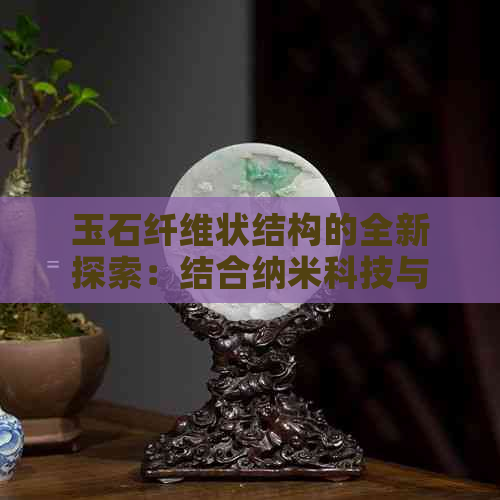 玉石纤维状结构的全新探索：结合纳米科技与环保理念