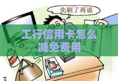 工行信用卡怎么减免费用