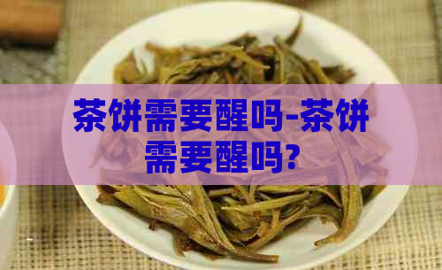 茶饼需要醒吗-茶饼需要醒吗?