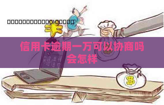 信用卡逾期一万可以协商吗会怎样