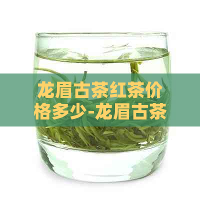 龙眉古茶红茶价格多少-龙眉古茶红茶价格多少钱一斤