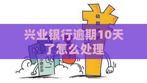 兴业银行逾期10天了怎么处理