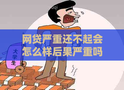 网贷严重还不起会怎么样后果严重吗