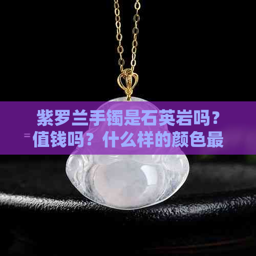 紫罗兰手镯是石英岩吗？值钱吗？什么样的颜色最贵？是什么材质？