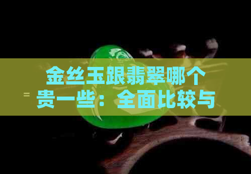 金丝玉跟翡翠哪个贵一些：全面比较与选择，了解价值高低