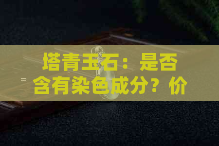 塔青玉石：是否含有染色成分？价值如何判断？