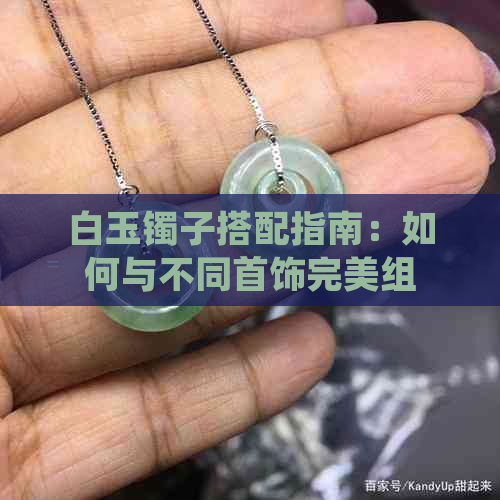 白玉镯子搭配指南：如何与不同首饰完美组合？