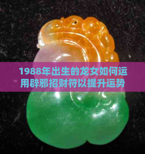 1988年出生的龙女如何运用辟邪招财符以提升运势与财富：骞村风水宝典揭秘