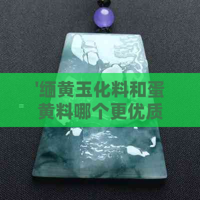 '缅黄玉化料和蛋黄料哪个更优质：全面对比分析'