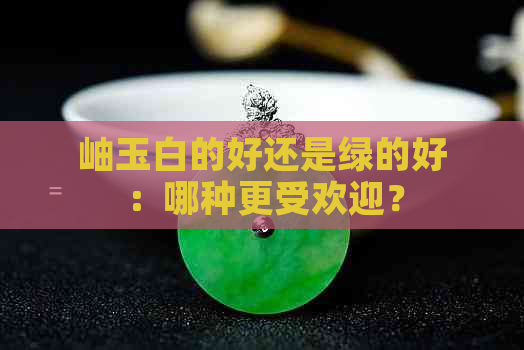 岫玉白的好还是绿的好：哪种更受欢迎？